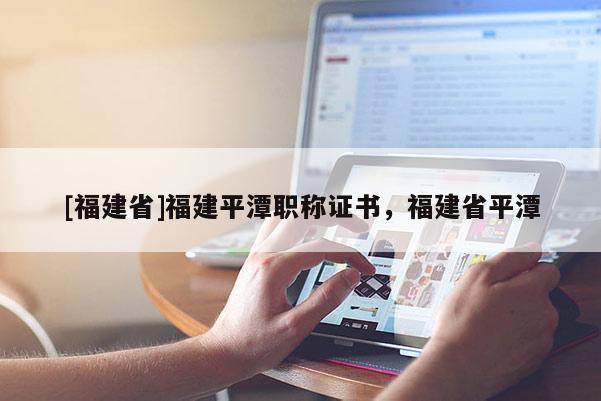 [福建省]福建平潭職稱證書，福建省平潭