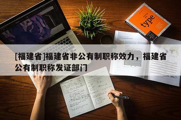 [福建省]福建省非公有制職稱效力，福建省公有制職稱發(fā)證部門