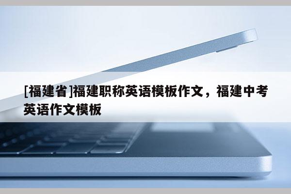 [福建省]福建職稱英語模板作文，福建中考英語作文模板