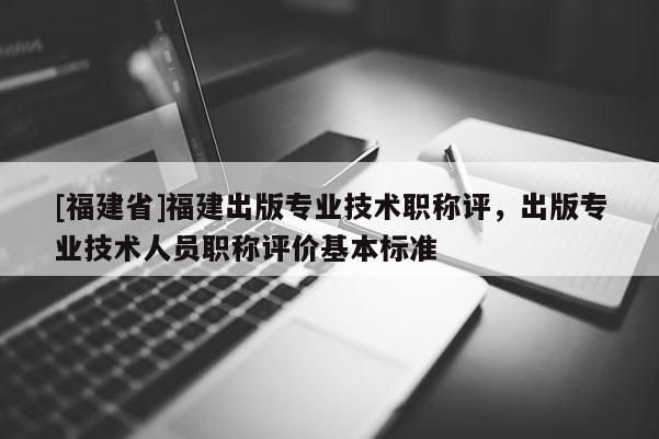 [福建省]福建出版專業(yè)技術(shù)職稱評(píng)，出版專業(yè)技術(shù)人員職稱評(píng)價(jià)基本標(biāo)準(zhǔn)