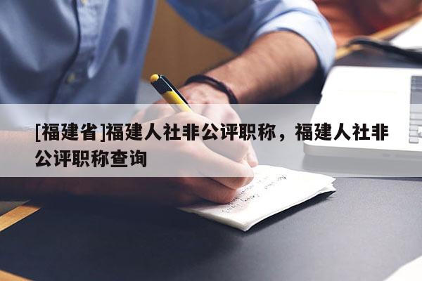 [福建省]福建人社非公評(píng)職稱(chēng)，福建人社非公評(píng)職稱(chēng)查詢(xún)