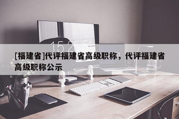 [福建省]代評(píng)福建省高級(jí)職稱(chēng)，代評(píng)福建省高級(jí)職稱(chēng)公示