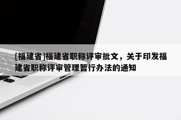 [福建省]福建省職稱評審批文，關(guān)于印發(fā)福建省職稱評審管理暫行辦法的通知