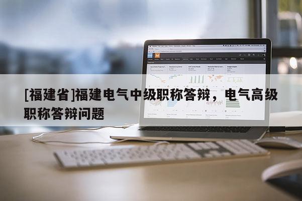 [福建省]福建電氣中級職稱答辯，電氣高級職稱答辯問題