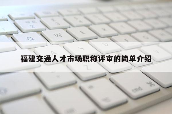 福建交通人才市場職稱評(píng)審的簡單介紹