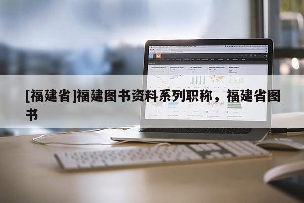 [福建省]福建圖書(shū)資料系列職稱(chēng)，福建省圖書(shū)