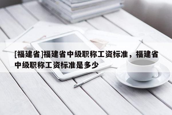 [福建省]福建省中級職稱工資標(biāo)準(zhǔn)，福建省中級職稱工資標(biāo)準(zhǔn)是多少