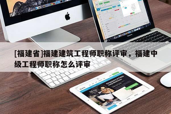 [福建省]福建建筑工程師職稱評審，福建中級工程師職稱怎么評審
