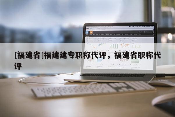 [福建省]福建建專職稱代評，福建省職稱代評