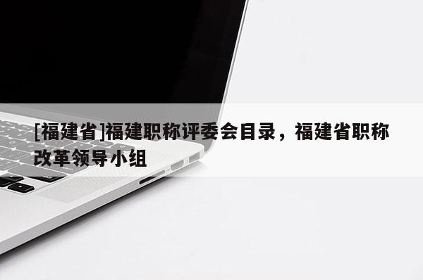 [福建省]福建職稱評(píng)委會(huì)目錄，福建省職稱改革領(lǐng)導(dǎo)小組