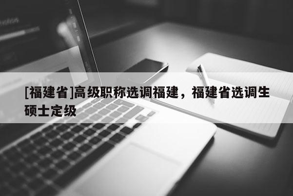 [福建省]高級職稱選調(diào)福建，福建省選調(diào)生碩士定級