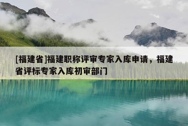 [福建省]福建職稱評(píng)審專家入庫申請(qǐng)，福建省評(píng)標(biāo)專家入庫初審部門