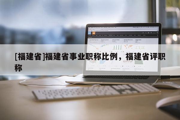 [福建省]福建省事業(yè)職稱比例，福建省評職稱