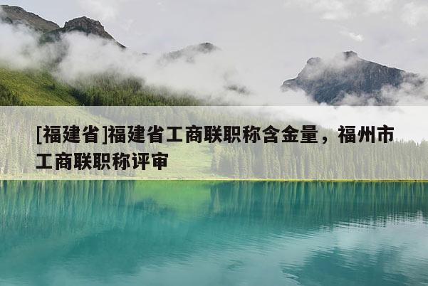 [福建省]福建省工商聯(lián)職稱含金量，福州市工商聯(lián)職稱評審
