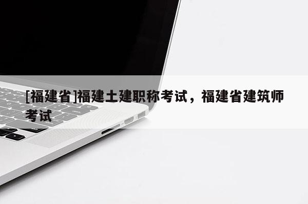 [福建省]福建土建職稱考試，福建省建筑師考試
