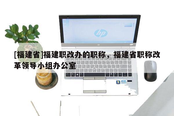 [福建省]福建職改辦的職稱，福建省職稱改革領(lǐng)導(dǎo)小組辦公室