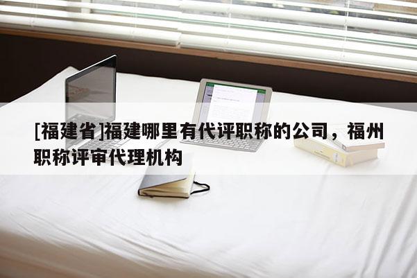 [福建省]福建哪里有代評職稱的公司，福州職稱評審代理機構