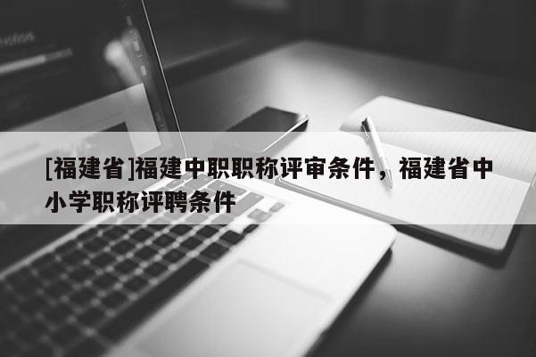 [福建省]福建中職職稱評審條件，福建省中小學(xué)職稱評聘條件