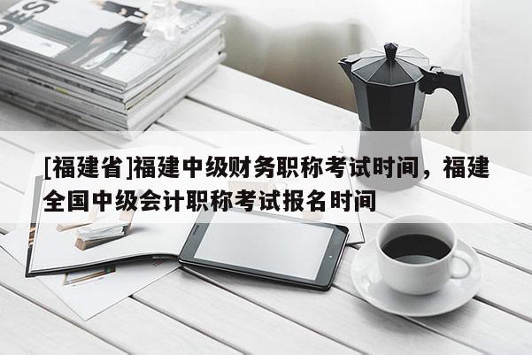 [福建省]福建中級(jí)財(cái)務(wù)職稱考試時(shí)間，福建全國中級(jí)會(huì)計(jì)職稱考試報(bào)名時(shí)間