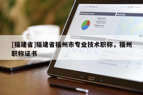[福建省]福建省福州市專業(yè)技術(shù)職稱，福州職稱證書