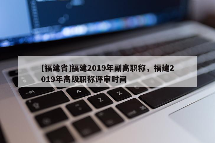 [福建省]福建2019年副高職稱，福建2019年高級職稱評審時間