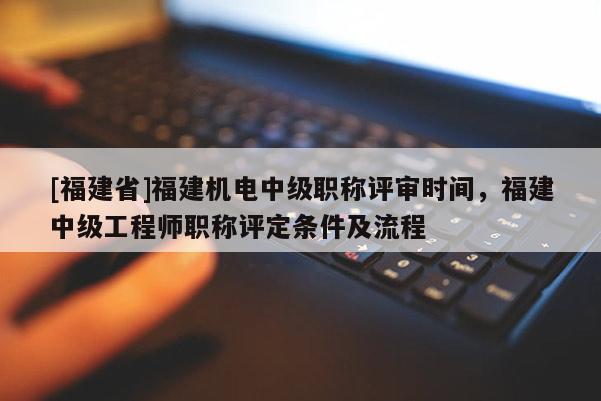 [福建省]福建機(jī)電中級職稱評審時(shí)間，福建中級工程師職稱評定條件及流程