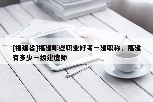 [福建省]福建哪些職業(yè)好考一建職稱，福建有多少一級(jí)建造師
