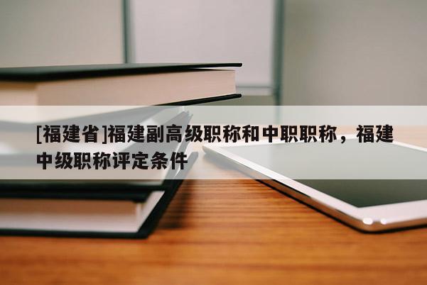 [福建省]福建副高級(jí)職稱和中職職稱，福建中級(jí)職稱評(píng)定條件