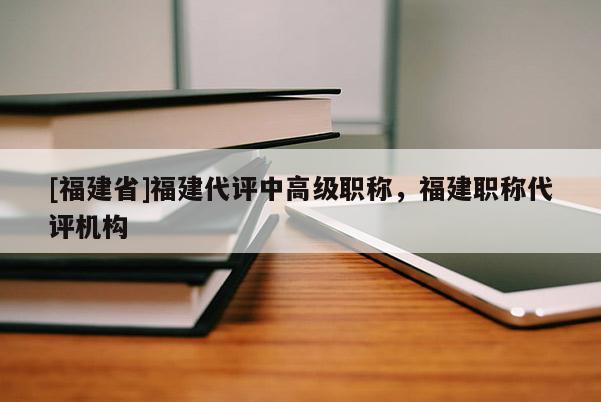 [福建省]福建代評中高級職稱，福建職稱代評機(jī)構(gòu)