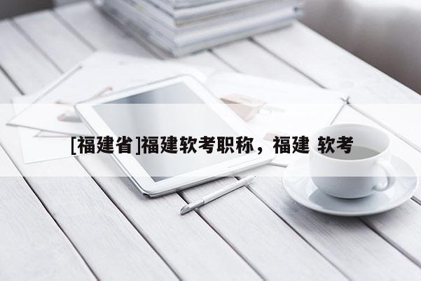 [福建省]福建軟考職稱，福建 軟考
