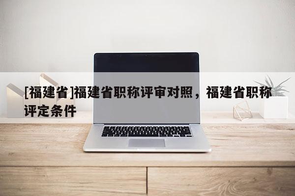 [福建省]福建省職稱評審對照，福建省職稱評定條件