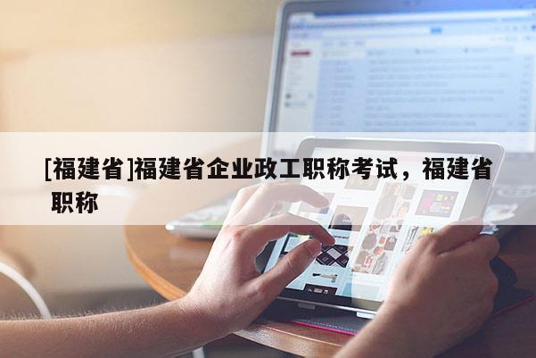 [福建省]福建省企業(yè)政工職稱考試，福建省 職稱