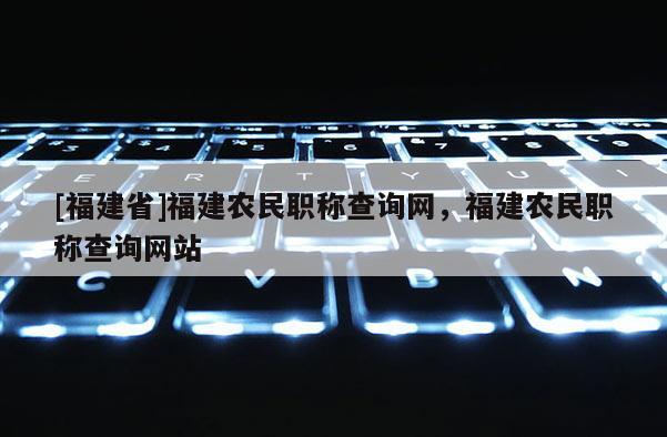 [福建省]福建農(nóng)民職稱查詢網(wǎng)，福建農(nóng)民職稱查詢網(wǎng)站