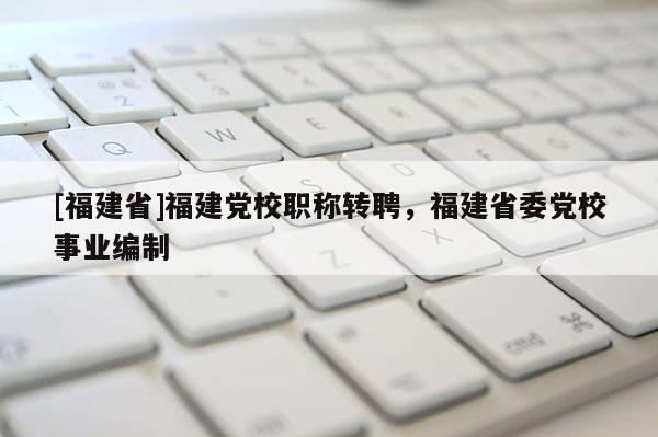 [福建省]福建黨校職稱轉聘，福建省委黨校事業(yè)編制