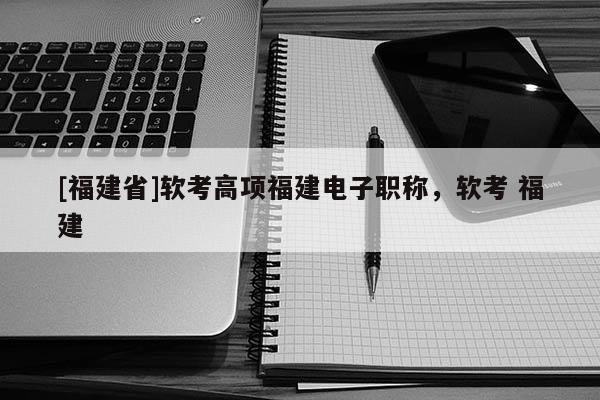 [福建省]軟考高項福建電子職稱，軟考 福建