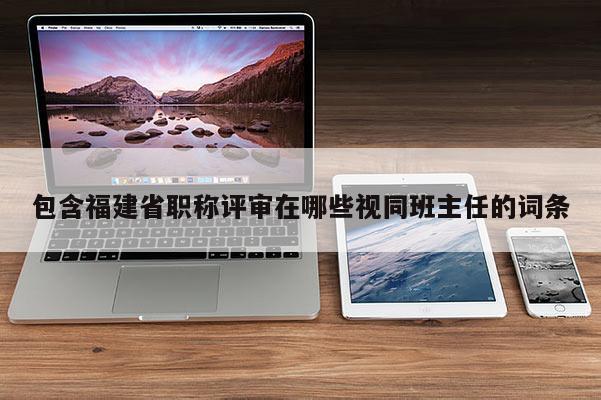 包含福建省職稱評審在哪些視同班主任的詞條