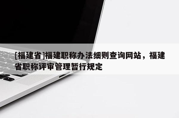 [福建省]福建職稱辦法細則查詢網(wǎng)站，福建省職稱評審管理暫行規(guī)定
