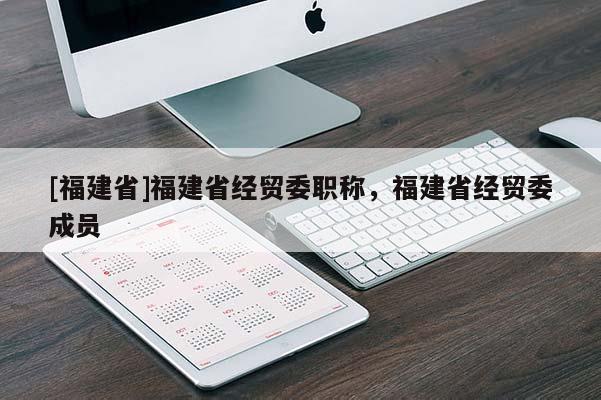 [福建省]福建省經(jīng)貿(mào)委職稱，福建省經(jīng)貿(mào)委成員