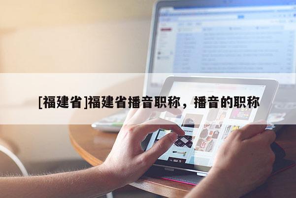 [福建省]福建省播音職稱，播音的職稱