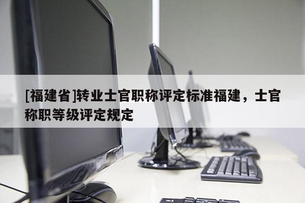 [福建省]轉(zhuǎn)業(yè)士官職稱評(píng)定標(biāo)準(zhǔn)福建，士官稱職等級(jí)評(píng)定規(guī)定