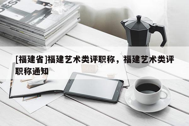 [福建省]福建藝術類評職稱，福建藝術類評職稱通知