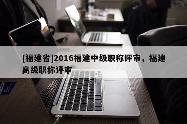 [福建省]2016福建中級(jí)職稱評(píng)審，福建高級(jí)職稱評(píng)審