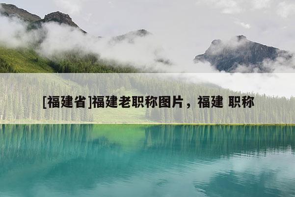 [福建省]福建老職稱圖片，福建 職稱