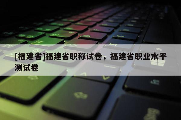 [福建省]福建省職稱試卷，福建省職業(yè)水平測(cè)試卷
