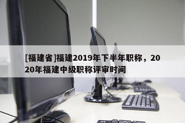 [福建省]福建2019年下半年職稱，2020年福建中級職稱評審時間