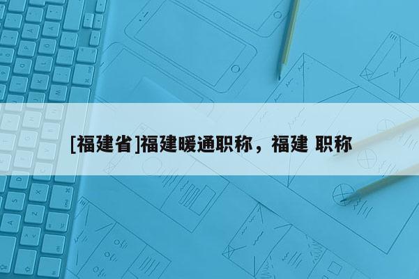 [福建省]福建暖通職稱，福建 職稱