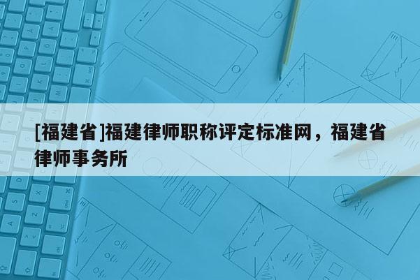 [福建省]福建律師職稱評(píng)定標(biāo)準(zhǔn)網(wǎng)，福建省律師事務(wù)所
