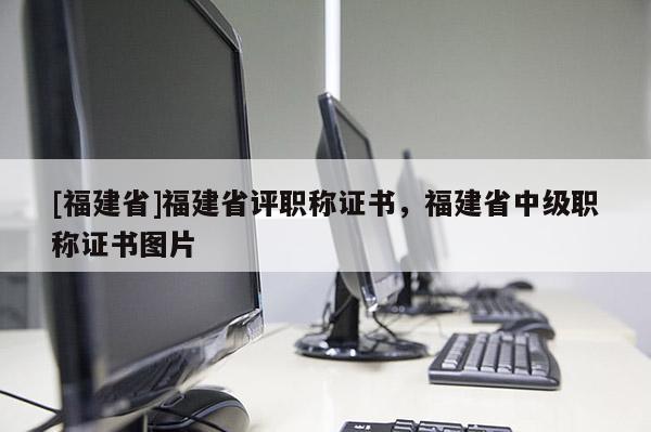 [福建省]福建省評(píng)職稱證書(shū)，福建省中級(jí)職稱證書(shū)圖片