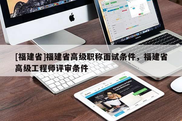 [福建省]福建省高級(jí)職稱面試條件，福建省高級(jí)工程師評(píng)審條件
