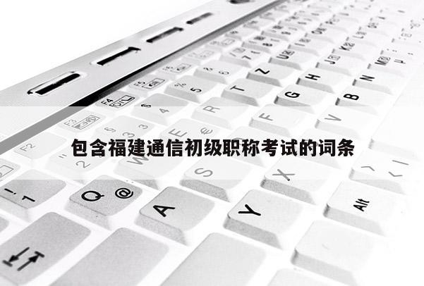 包含福建通信初級職稱考試的詞條